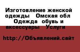 Изготовление женской одежды - Омская обл. Одежда, обувь и аксессуары » Услуги   